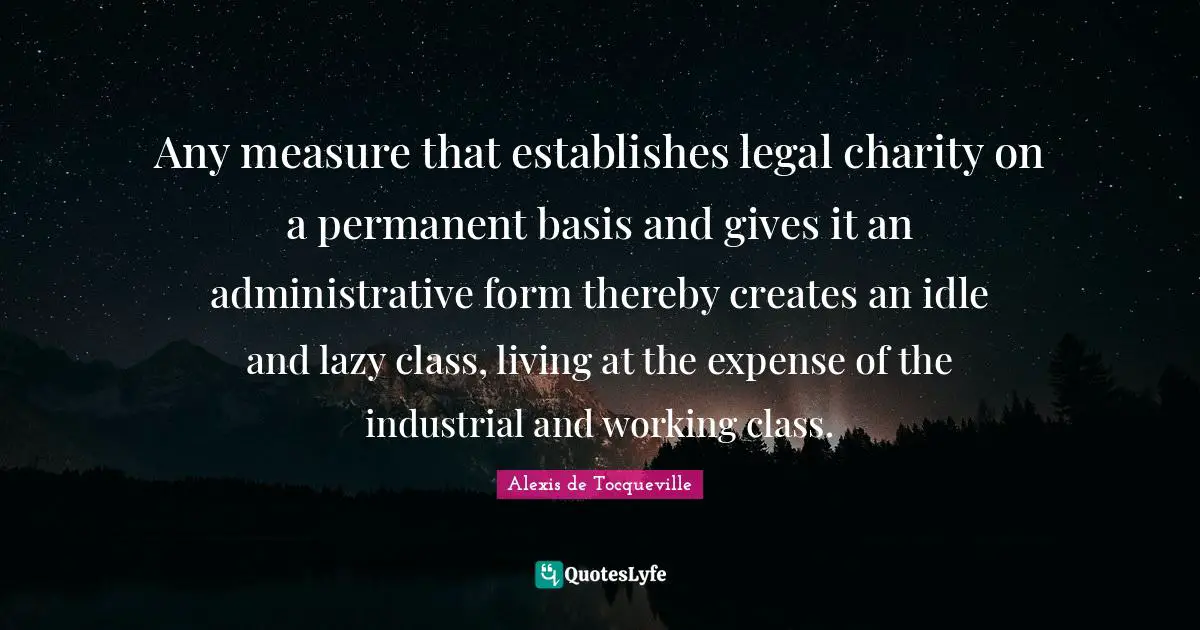 Any measure that establishes legal charity on a permanent basis and gives it an administrative form thereby creates an idle and lazy class, living at the expense of the industrial and working class.