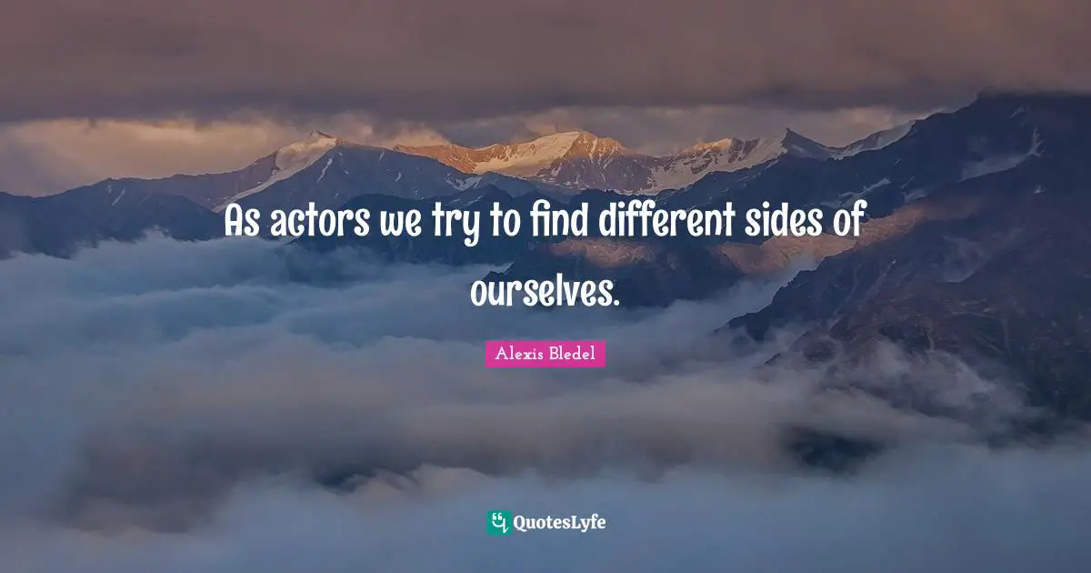 As actors we try to find different sides of ourselves.
