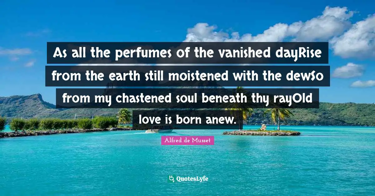 As all the perfumes of the vanished dayRise from the earth still moistened with the dewSo from my chastened soul beneath thy rayOld love is born anew.