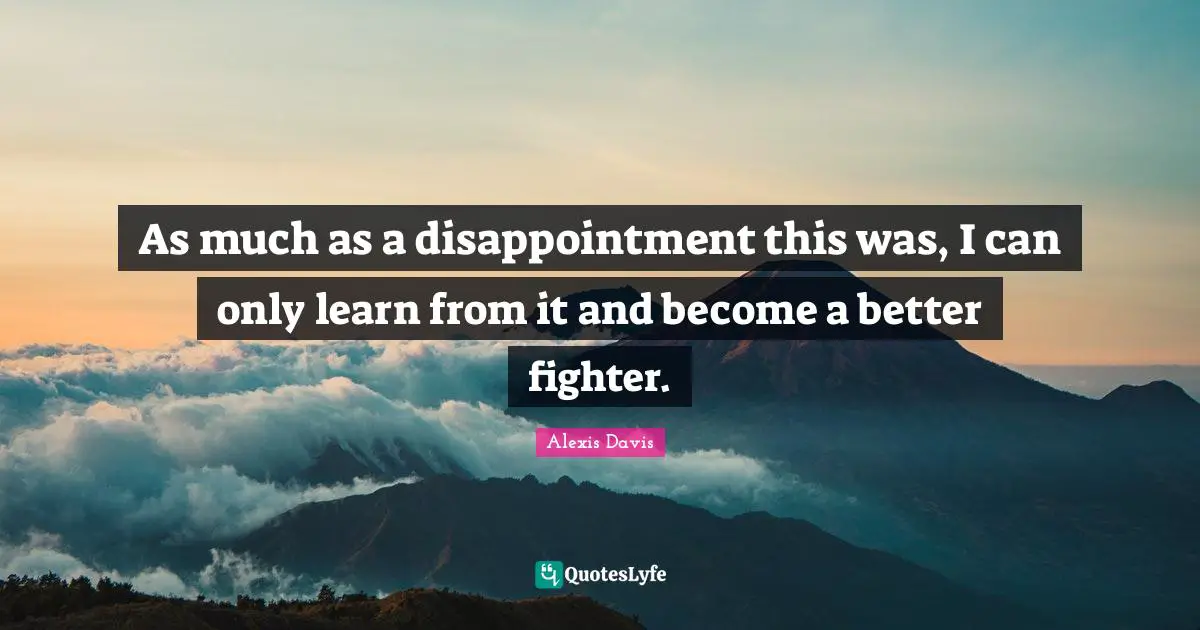 As much as a disappointment this was, I can only learn from it and become a better fighter.