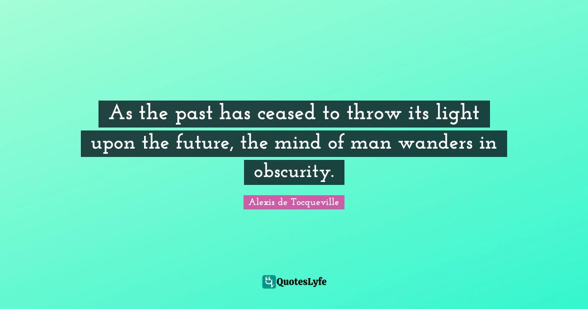 As the past has ceased to throw its light upon the future, the mind of man wanders in obscurity.
