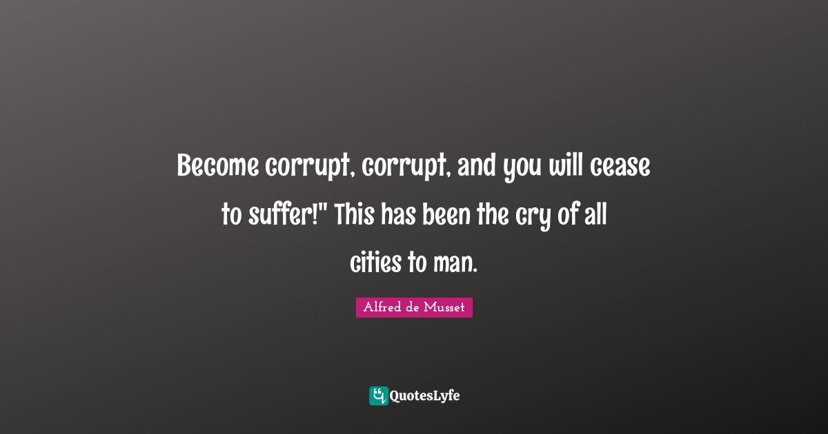 Become corrupt, corrupt, and you will cease to suffer!" This has been the cry of all cities to man.