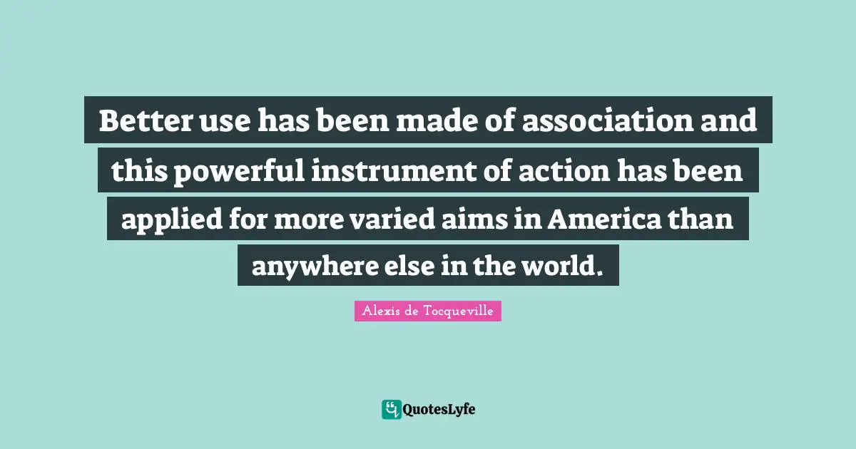 Better use has been made of association and this powerful instrument of action has been applied for more varied aims in America than anywhere else in the world.