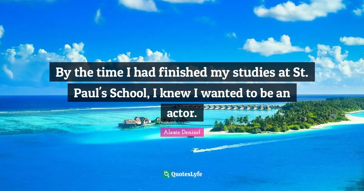 By the time I had finished my studies at St. Paul's School, I knew I wanted to be an actor.
