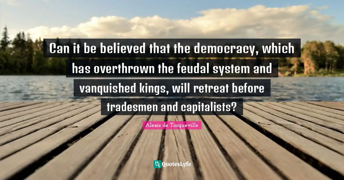 Can it be believed that the democracy, which has overthrown the feudal system and vanquished kings, will retreat before tradesmen and capitalists?