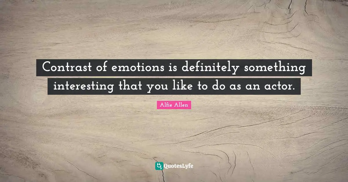 Contrast of emotions is definitely something interesting that you like to do as an actor.