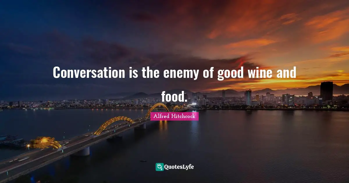 Alfred Hitchcock Quotes: "Conversation is the enemy of good wine and food."