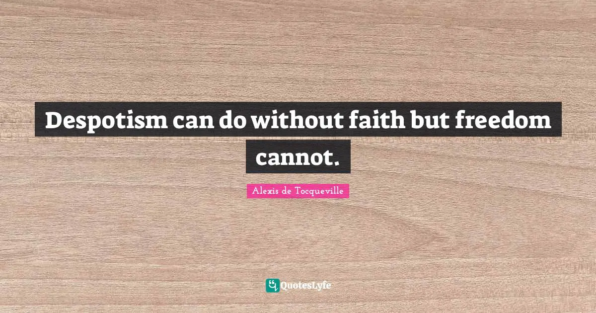 Despotism can do without faith but freedom cannot.