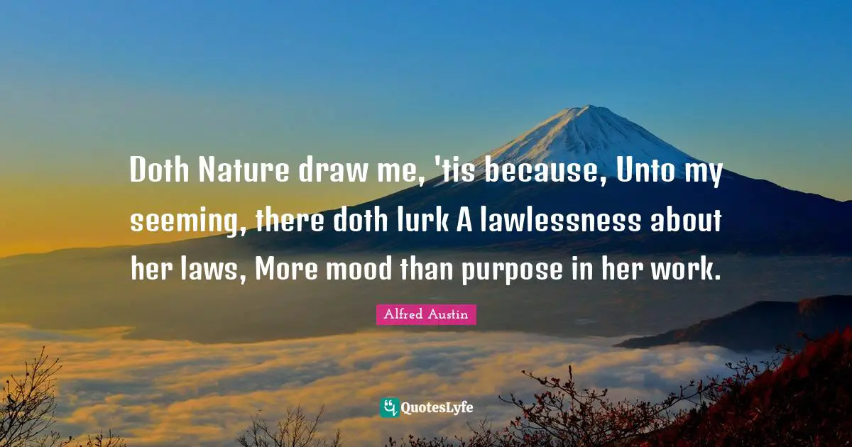 Alfred Austin Quotes: "Doth Nature draw me, 'tis because, Unto my seeming, there doth lurk A lawlessness about her laws, More mood than purpose in her work."