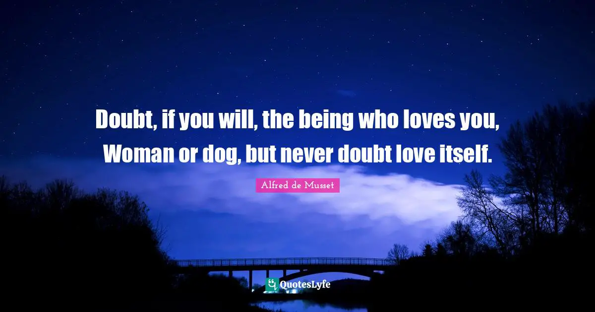 Doubt, if you will, the being who loves you, Woman or dog, but never doubt love itself.