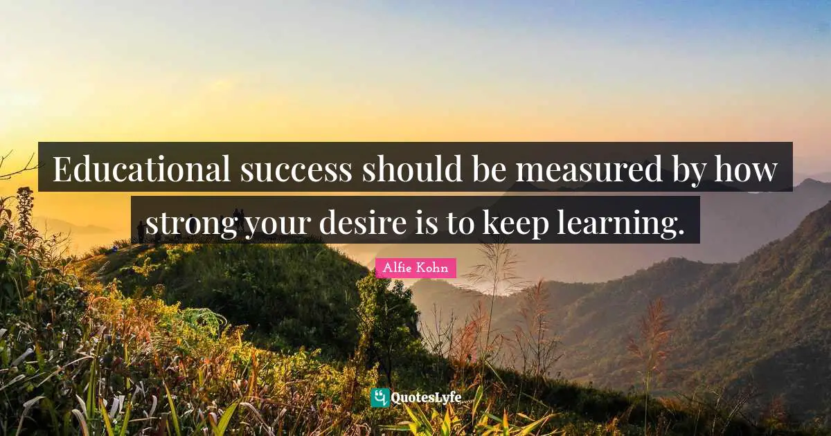 Educational success should be measured by how strong your desire is to keep learning.