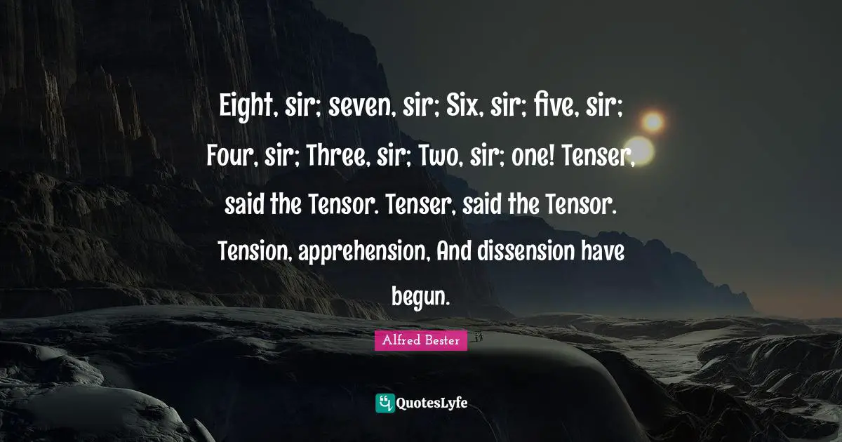 Alfred Bester Quotes: "Eight, sir; seven, sir; Six, sir; five, sir; Four, sir; Three, sir; Two, sir; one! Tenser, said the Tensor. Tenser, said the Tensor. Tension, apprehension, And dissension have begun."