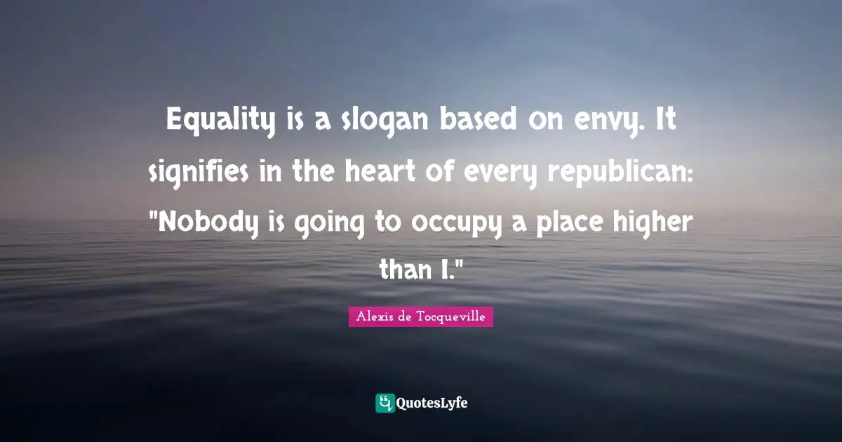 Equality is a slogan based on envy. It signifies in the heart of every republican: "Nobody is going to occupy a place higher than I."