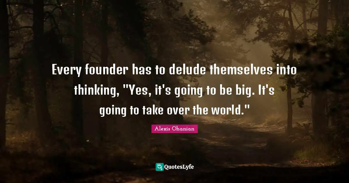 Every founder has to delude themselves into thinking, "Yes, it's going to be big. It's going to take over the world."