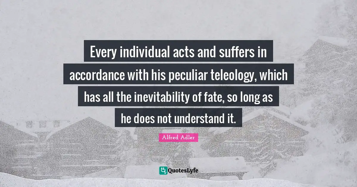 Inevitability Quotes: "Every individual acts and suffers in accordance with his peculiar teleology, which has all the inevitability of fate, so long as he does not understand it."