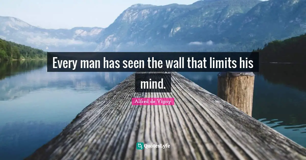 Alfred De Vigny Quotes: "Every man has seen the wall that limits his mind."