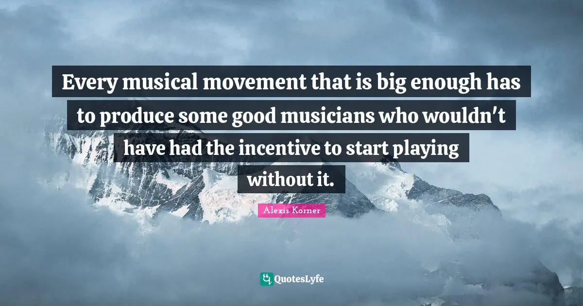Every musical movement that is big enough has to produce some good musicians who wouldn't have had the incentive to start playing without it.
