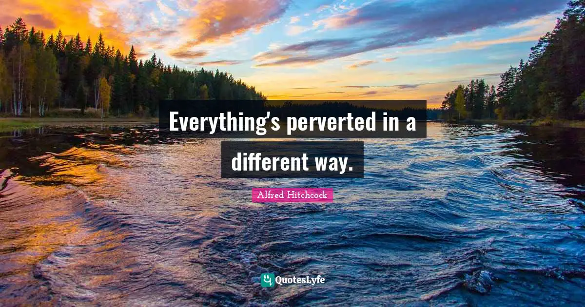 Alfred Hitchcock Quotes: "Everything's perverted in a different way."
