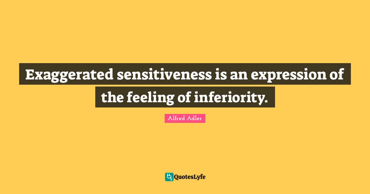 Exaggerated sensitiveness is an expression of the feeling of inferiority.