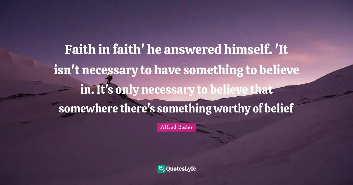 Alfred Bester Quotes: "Faith in faith' he answered himself. 'It isn't necessary to have something to believe in. It's only necessary to believe that somewhere there's something worthy of belief"