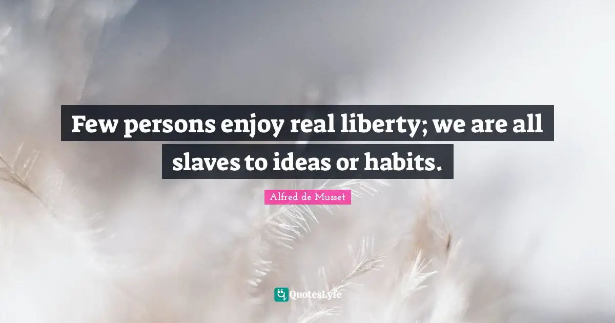 Few persons enjoy real liberty; we are all slaves to ideas or habits.