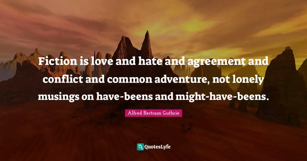 Fiction is love and hate and agreement and conflict and common adventure, not lonely musings on have-beens and might-have-beens.