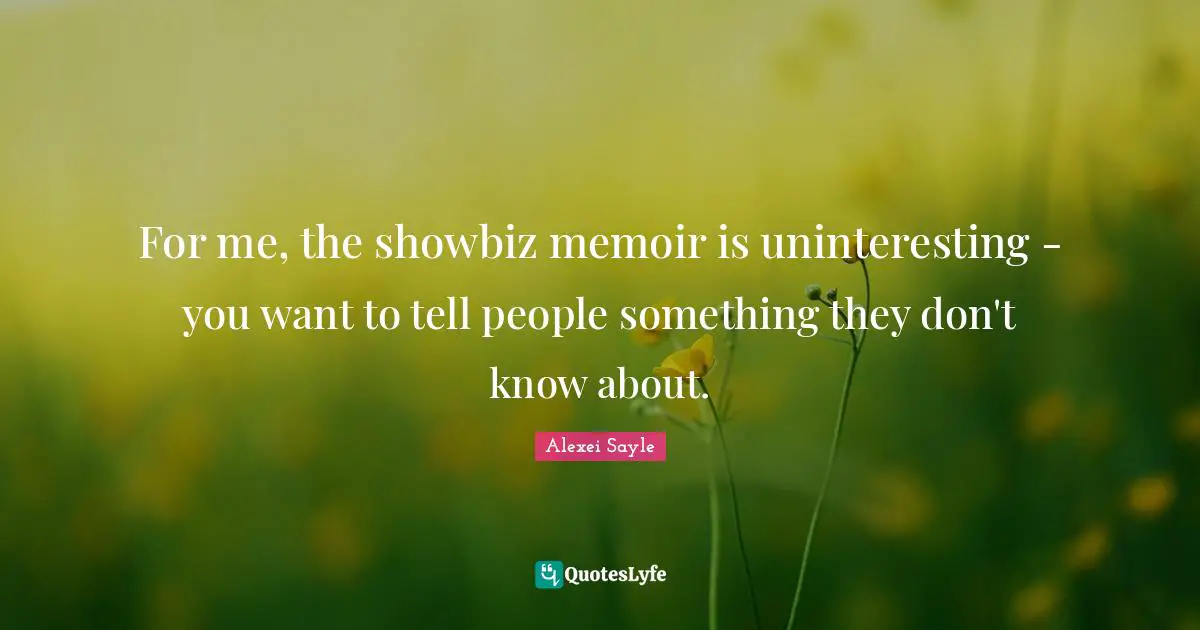 For me, the showbiz memoir is uninteresting - you want to tell people something they don't know about.