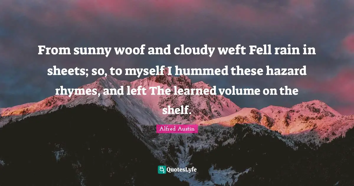 Alfred Austin Quotes: "From sunny woof and cloudy weft Fell rain in sheets; so, to myself I hummed these hazard rhymes, and left The learned volume on the shelf."
