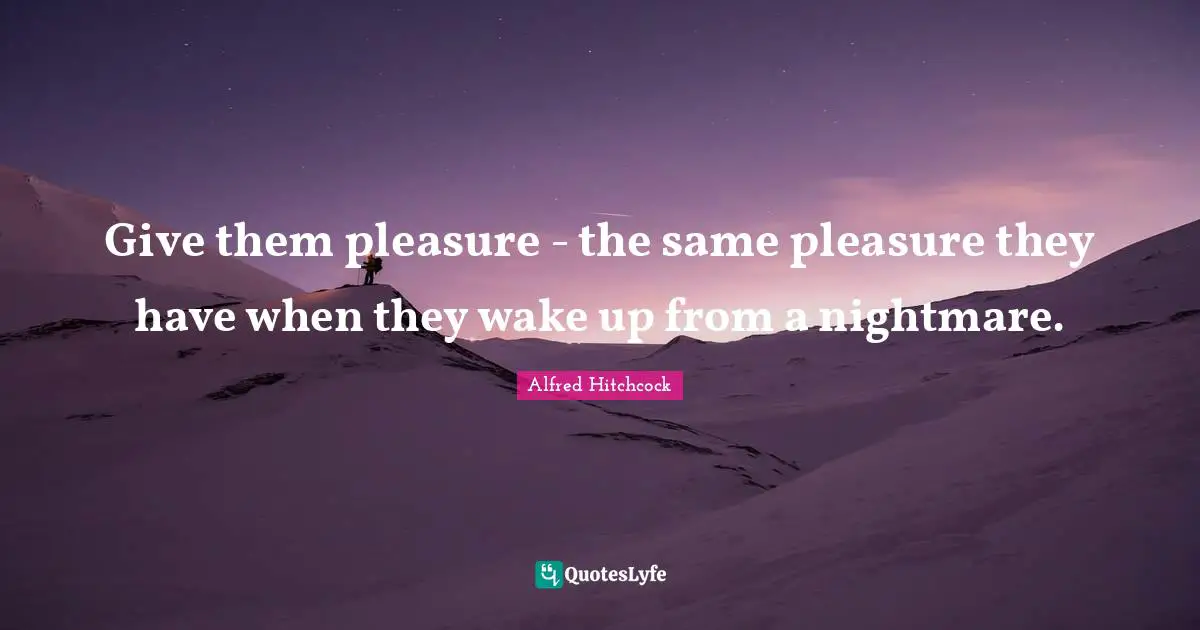 Alfred Hitchcock Quotes: "Give them pleasure - the same pleasure they have when they wake up from a nightmare."