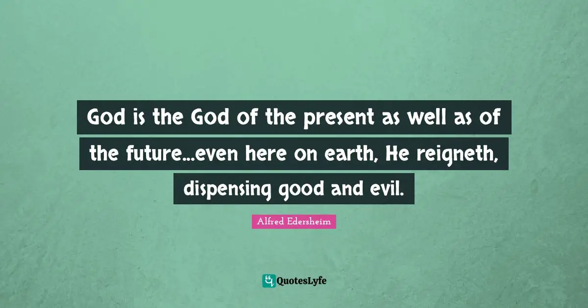 Alfred Edersheim Quotes: "God is the God of the present as well as of the future...even here on earth, He reigneth, dispensing good and evil."