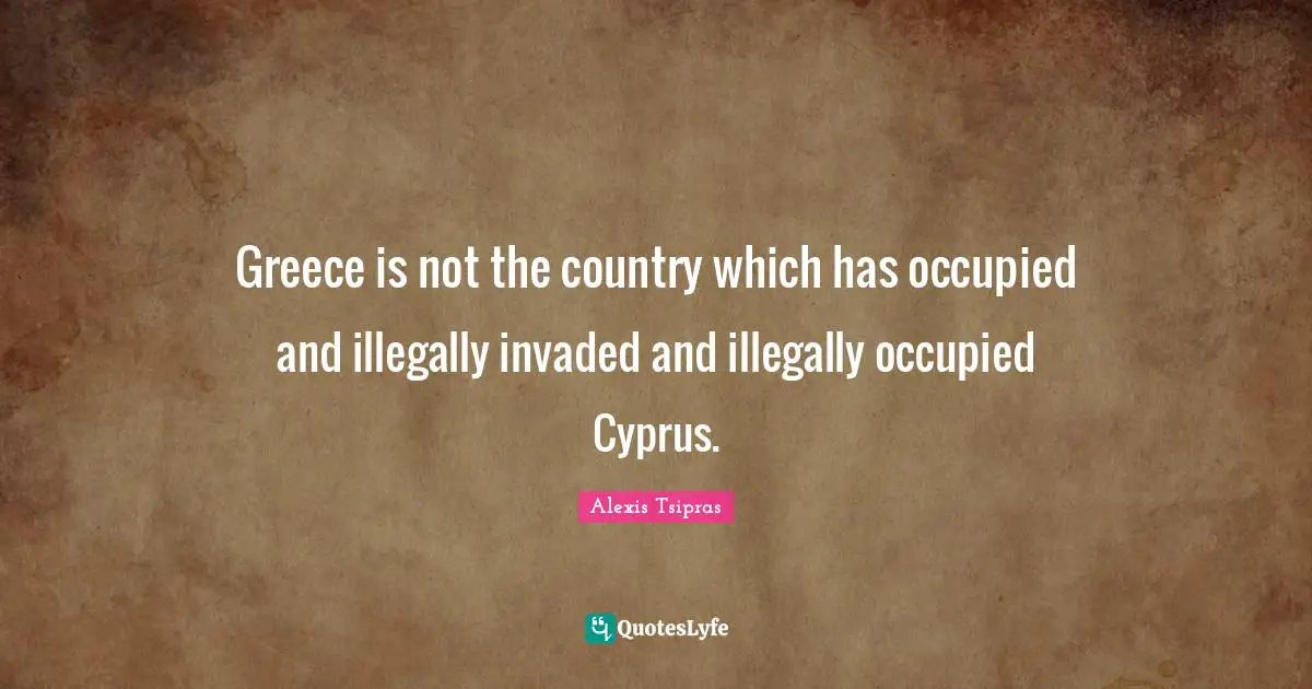 Greece is not the country which has occupied and illegally invaded and illegally occupied Cyprus.