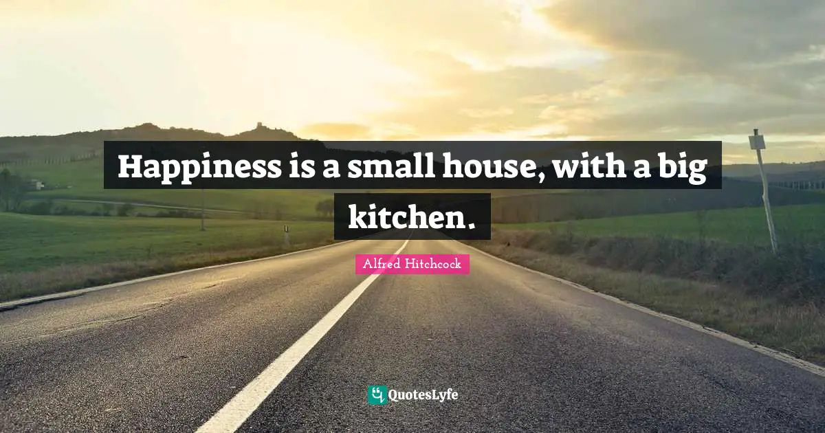 Alfred Hitchcock Quotes: "Happiness is a small house, with a big kitchen."