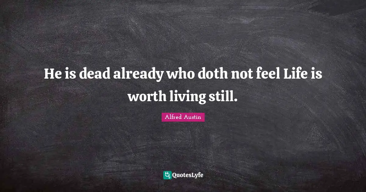 He is dead already who doth not feel Life is worth living still.