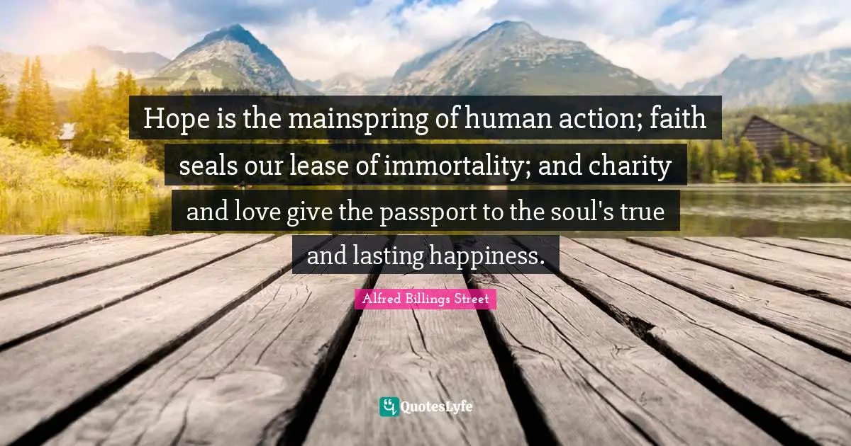 Hope is the mainspring of human action; faith seals our lease of immortality; and charity and love give the passport to the soul's true and lasting happiness.