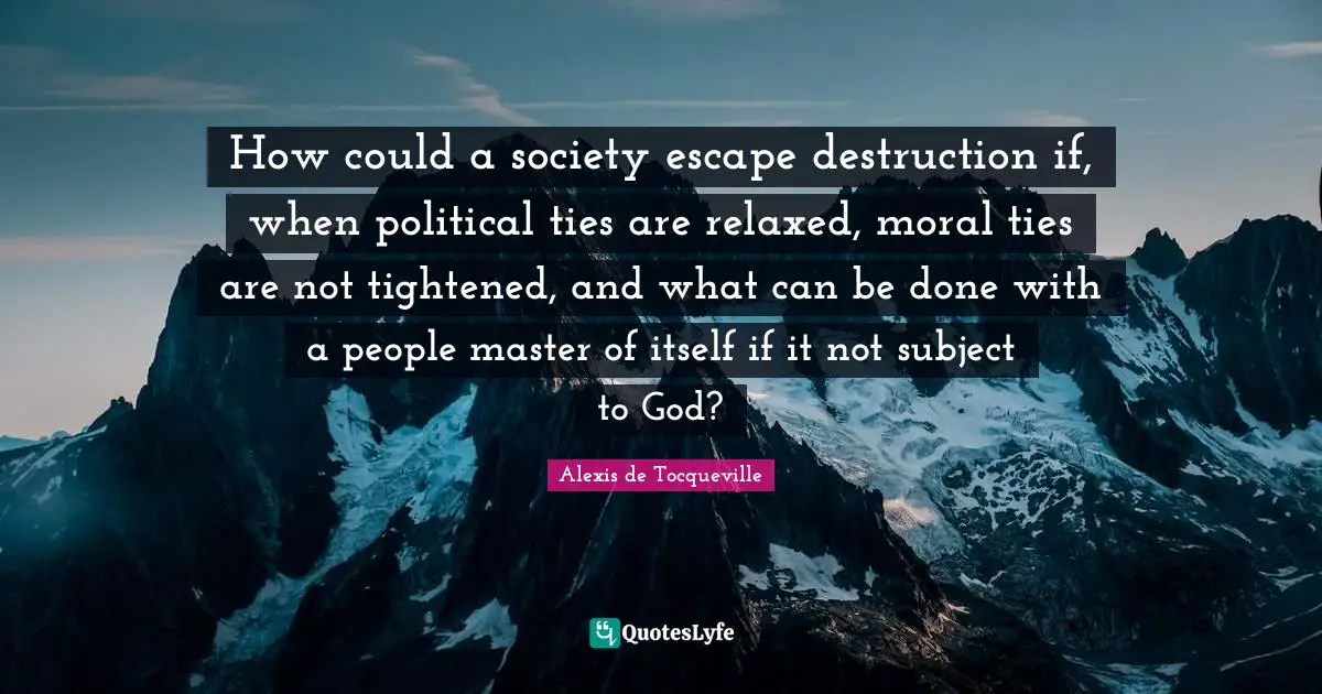 How could a society escape destruction if, when political ties are relaxed, moral ties are not tightened, and what can be done with a people master of itself if it not subject to God?