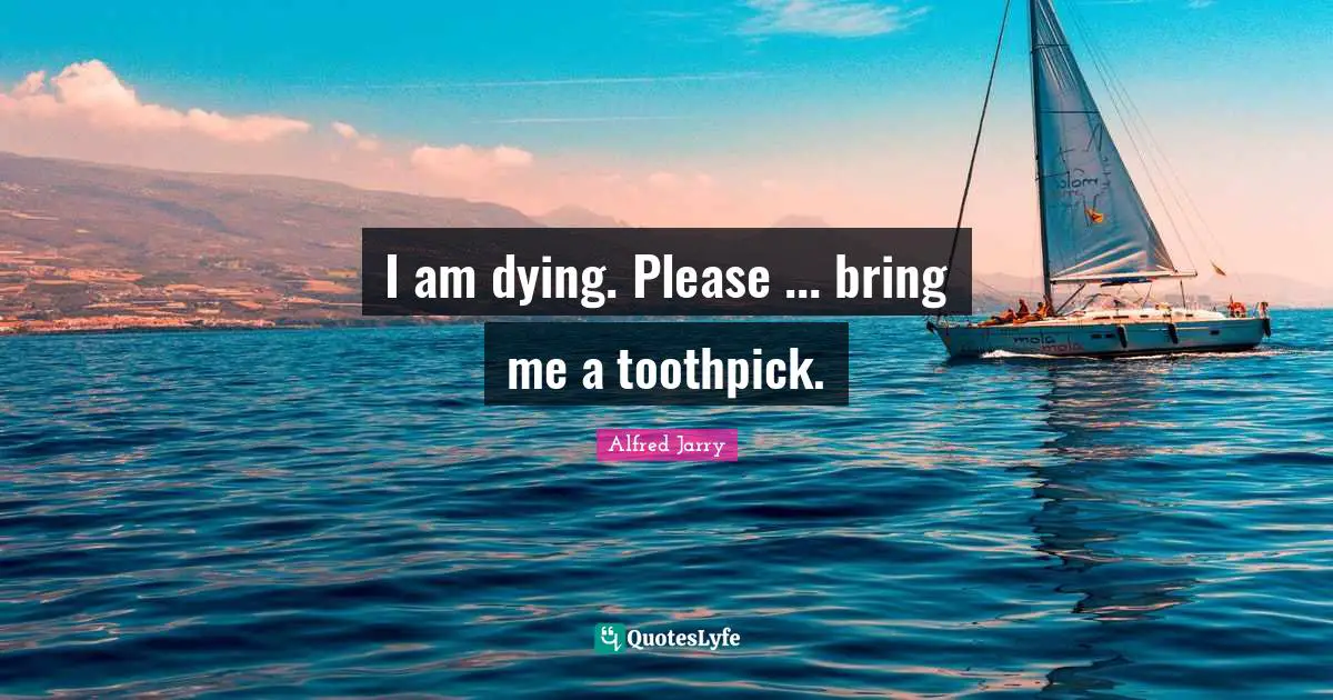 Last Words Quotes: "I am dying. Please ... bring me a toothpick."