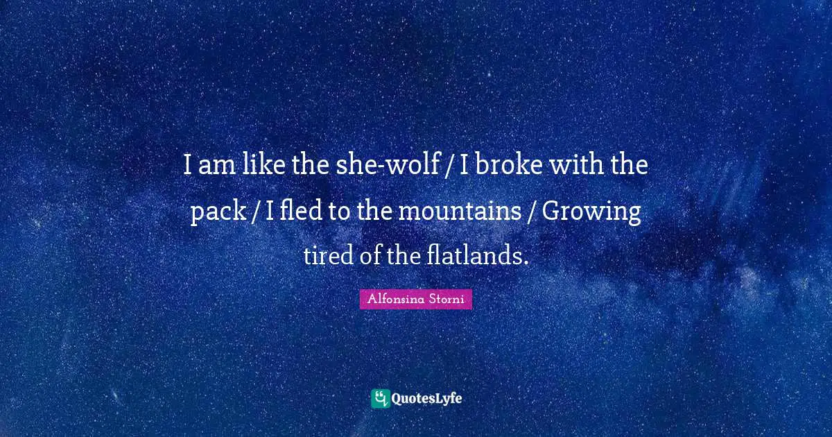 I am like the she-wolf / I broke with the pack / I fled to the mountains / Growing tired of the flatlands.