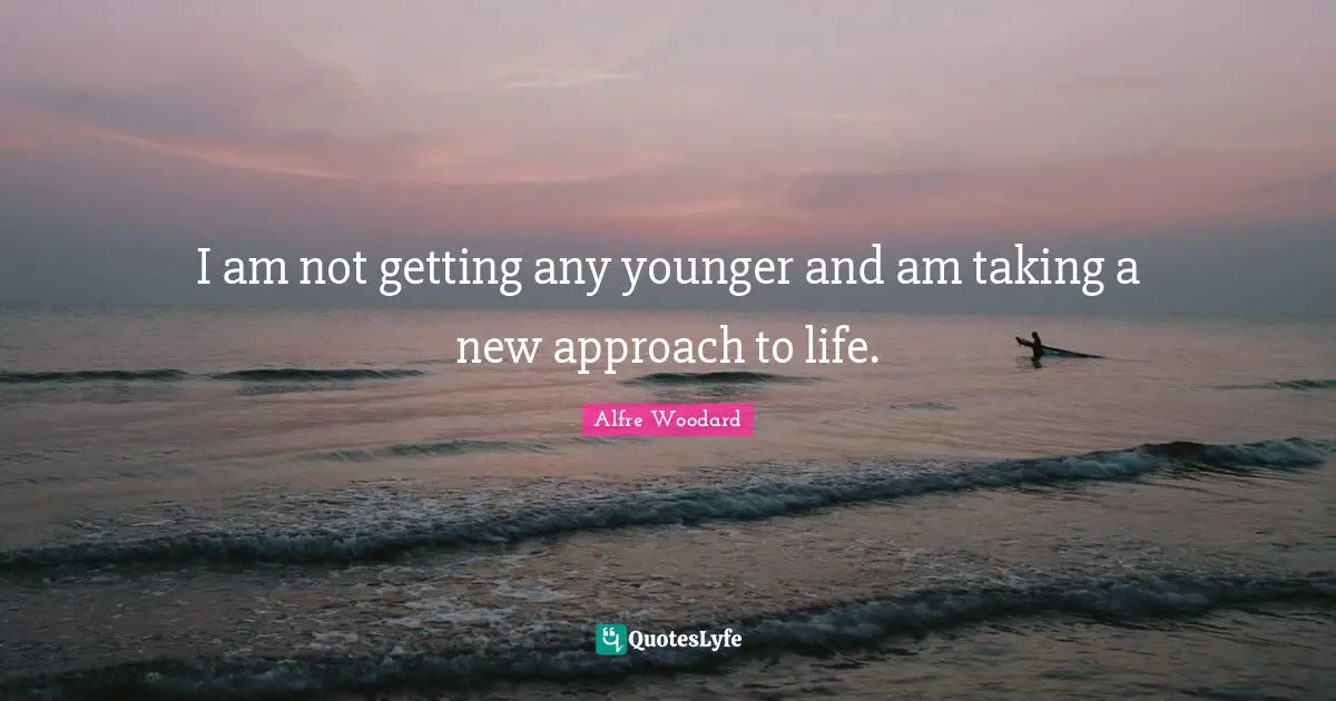 I am not getting any younger and am taking a new approach to life.