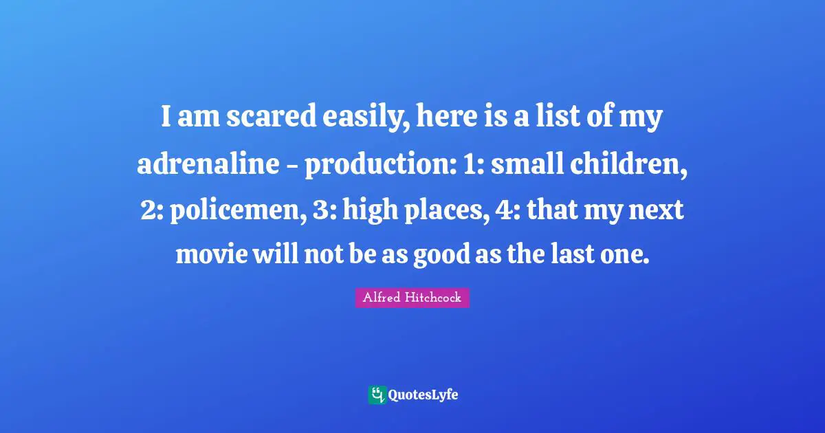 Alfred Hitchcock Quotes: "I am scared easily, here is a list of my adrenaline - production: 1: small children, 2: policemen, 3: high places, 4: that my next movie will not be as good as the last one."
