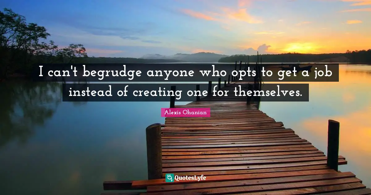 I can't begrudge anyone who opts to get a job instead of creating one for themselves.