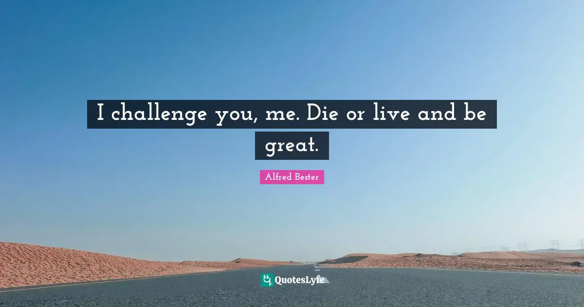 Alfred Bester Quotes: "I challenge you, me. Die or live and be great."