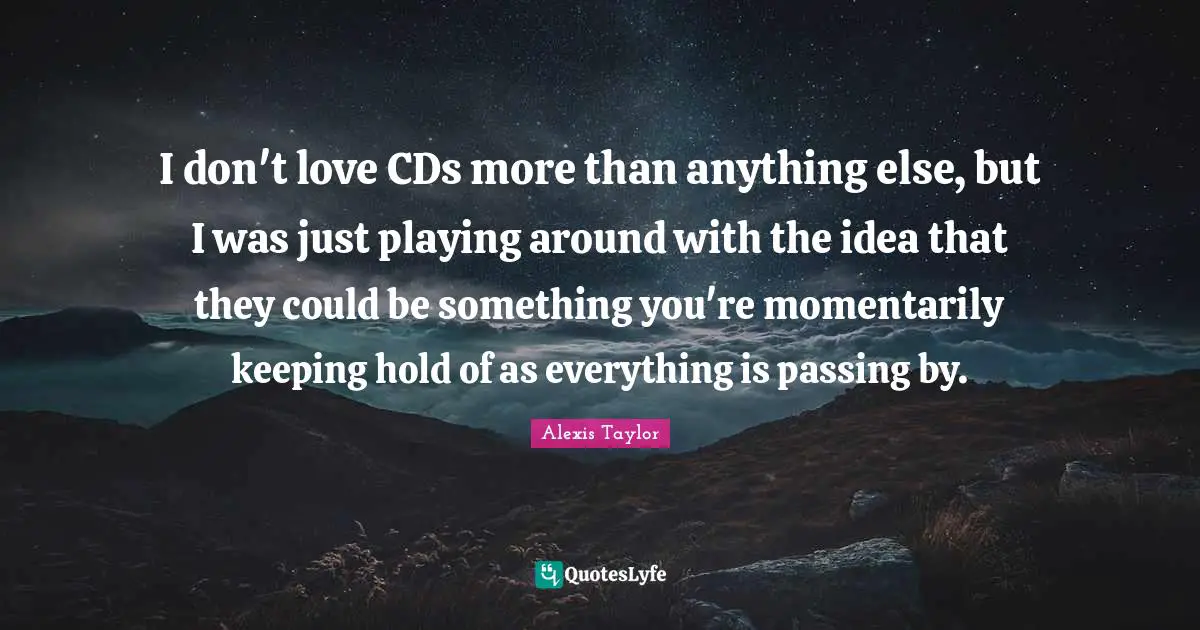 I don't love CDs more than anything else, but I was just playing around with the idea that they could be something you're momentarily keeping hold of as everything is passing by.