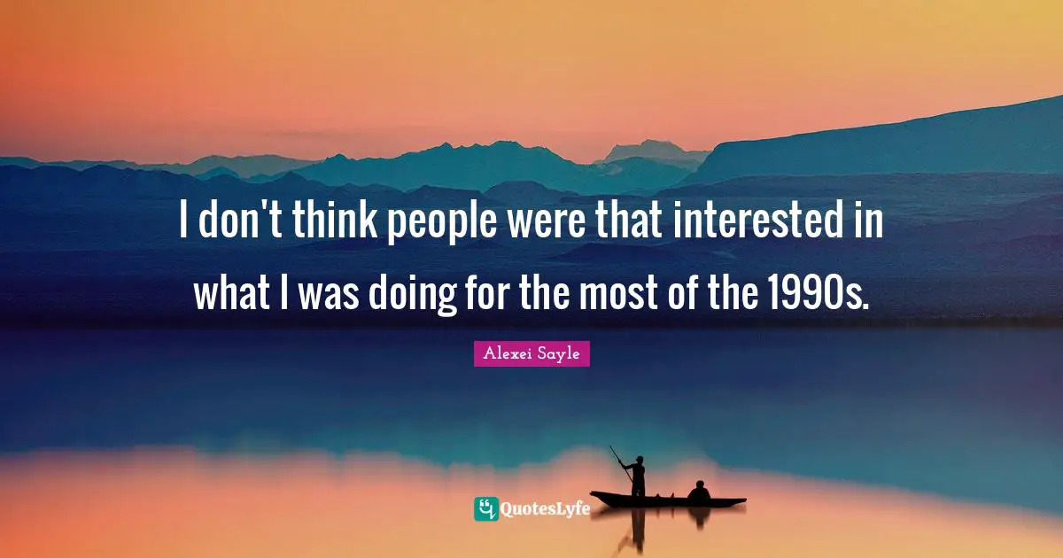 I don't think people were that interested in what I was doing for the most of the 1990s.