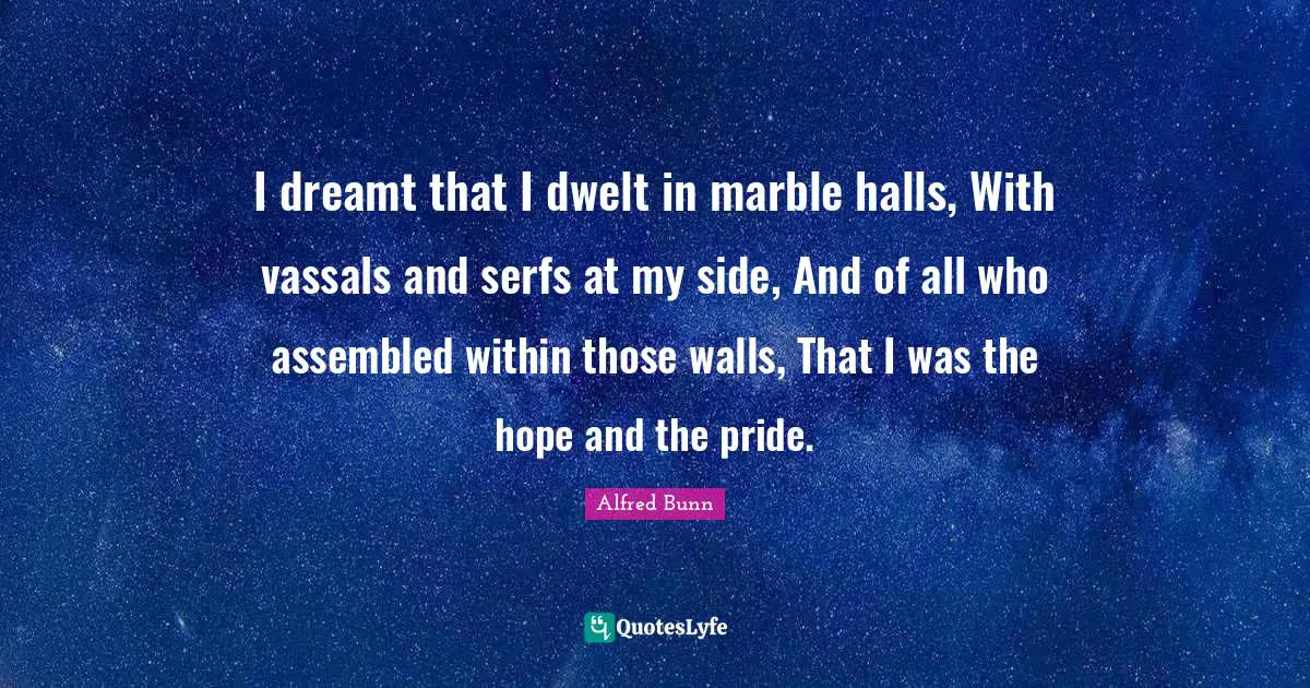 I dreamt that I dwelt in marble halls, With vassals and serfs at my side, And of all who assembled within those walls, That I was the hope and the pride.