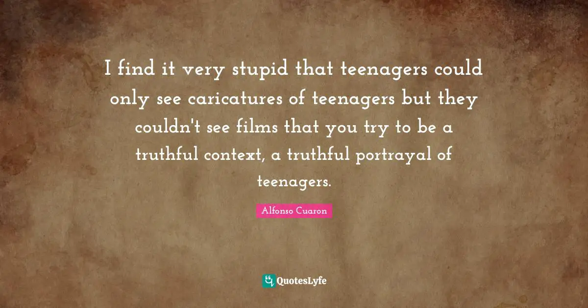 Very Stupid Quotes: "I find it very stupid that teenagers could only see caricatures of teenagers but they couldn't see films that you try to be a truthful context, a truthful portrayal of teenagers."