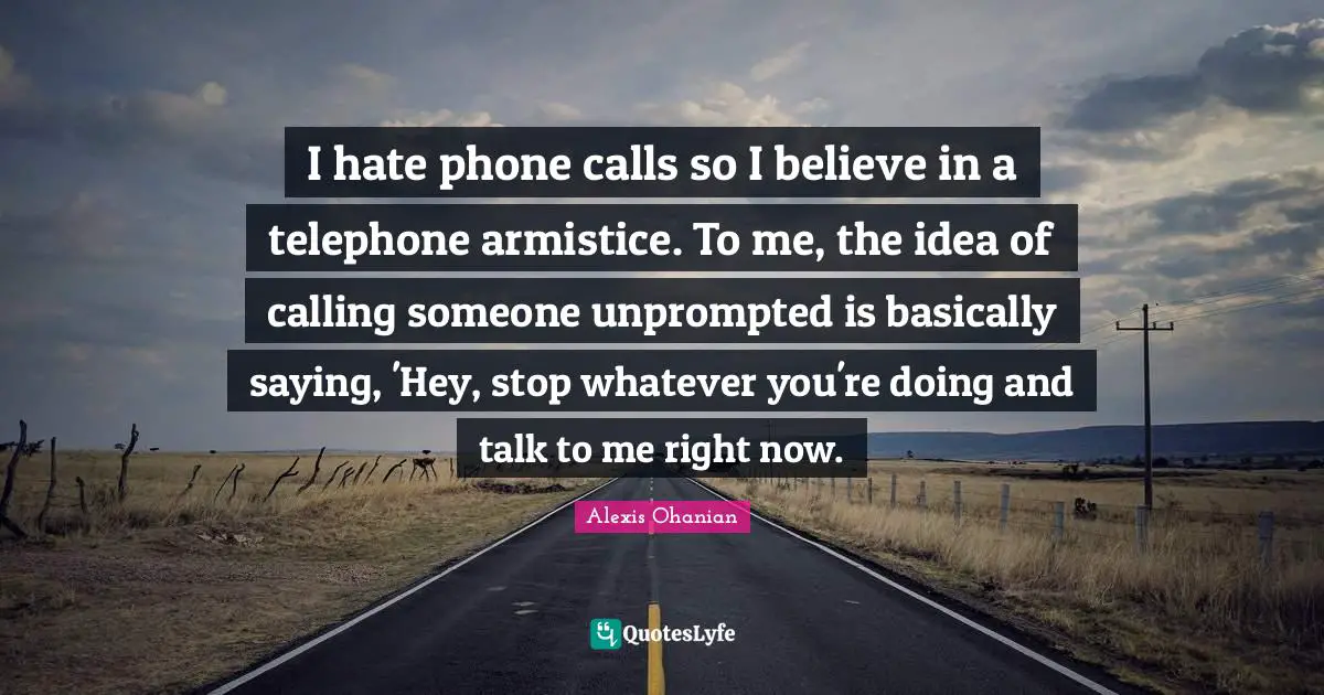 I hate phone calls so I believe in a telephone armistice. To me, the idea of calling someone unprompted is basically saying, 'Hey, stop whatever you're doing and talk to me right now.