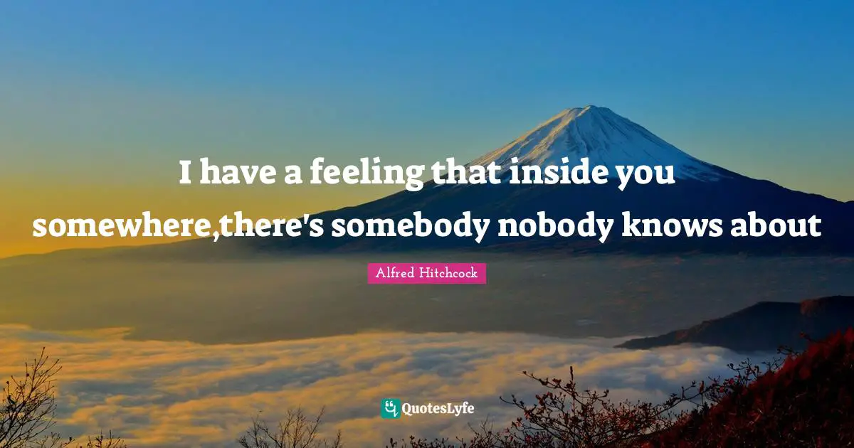 Alfred Hitchcock Quotes: "I have a feeling that inside you somewhere,there's somebody nobody knows about"