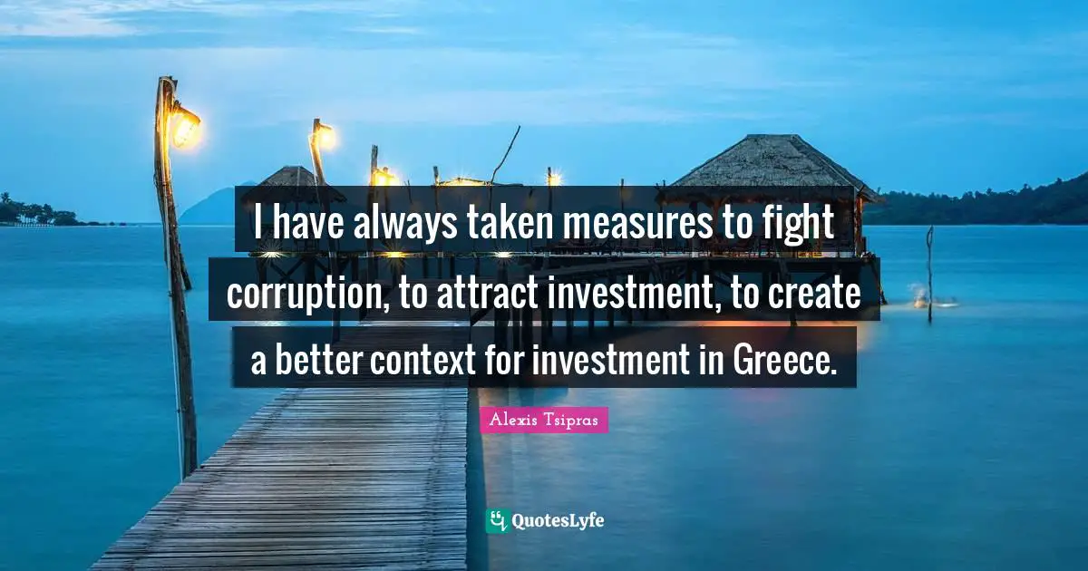 I have always taken measures to fight corruption, to attract investment, to create a better context for investment in Greece.