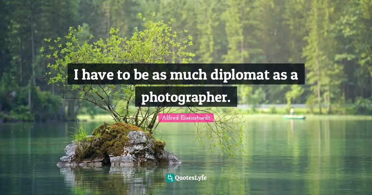 I have to be as much diplomat as a photographer.