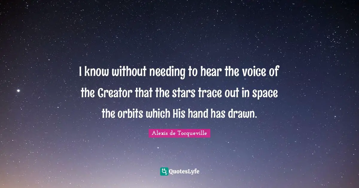I know without needing to hear the voice of the Creator that the stars trace out in space the orbits which His hand has drawn.